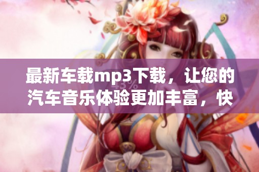 最新车载mp3下载，让您的汽车音乐体验更加丰富，快来获取车载音乐下载吧
