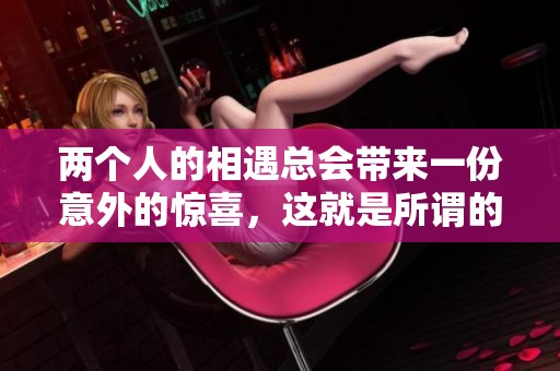 两个人的相遇总会带来一份意外的惊喜，这就是所谓的两a相逢必有一o。