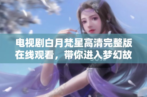 电视剧白月梵星高清完整版在线观看，带你进入梦幻故事的新世界