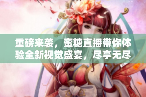 重磅来袭，蜜糖直播带你体验全新视觉盛宴，尽享无尽乐趣！