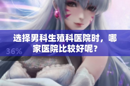 选择男科生殖科医院时，哪家医院比较好呢？