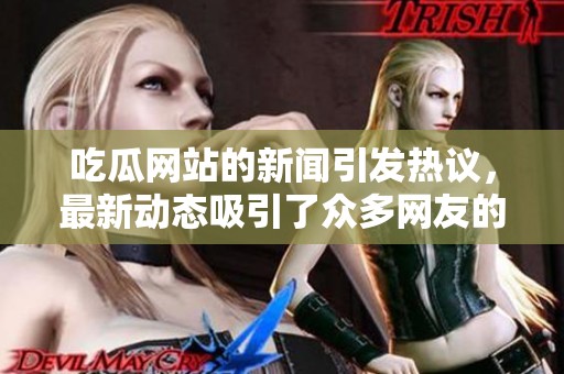 吃瓜网站的新闻引发热议，最新动态吸引了众多网友的关注与讨论