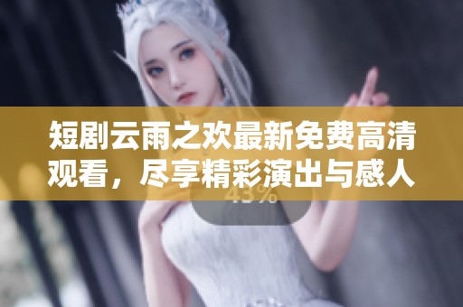 短剧云雨之欢最新免费高清观看，尽享精彩演出与感人瞬间