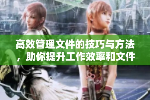 高效管理文件的技巧与方法，助你提升工作效率和文件整合能力