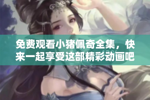 免费观看小猪佩奇全集，快来一起享受这部精彩动画吧！