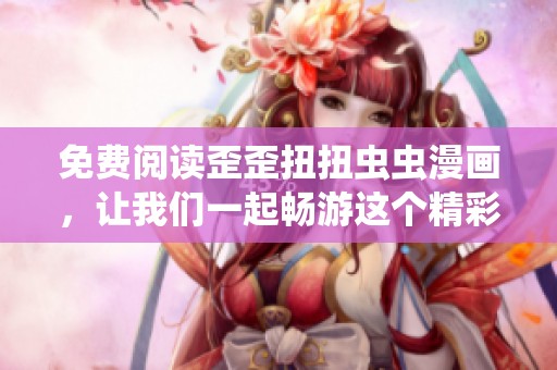 免费阅读歪歪扭扭虫虫漫画，让我们一起畅游这个精彩的世界！
