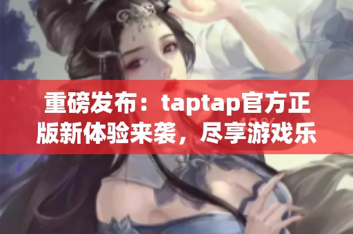 重磅发布：taptap官方正版新体验来袭，尽享游戏乐趣！