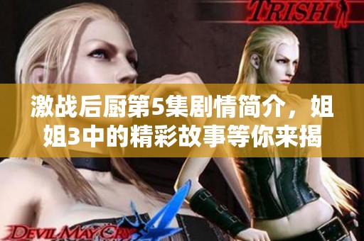 激战后厨第5集剧情简介，姐姐3中的精彩故事等你来揭晓！
