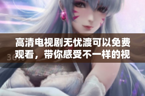 高清电视剧无忧渡可以免费观看，带你感受不一样的视听盛宴！