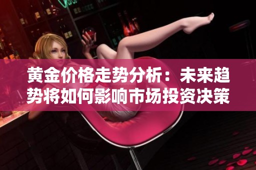 黄金价格走势分析：未来趋势将如何影响市场投资决策