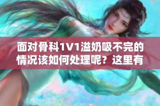 面对骨科1∨1溢奶吸不完的情况该如何处理呢？这里有一些有效的解决方法。