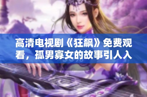 高清电视剧《狂飙》免费观看，孤男寡女的故事引人入胜。
