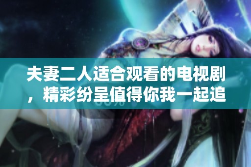 夫妻二人适合观看的电视剧，精彩纷呈值得你我一起追逐
