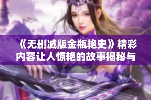 《无删减版金瓶艳史》精彩内容让人惊艳的故事揭秘与探讨