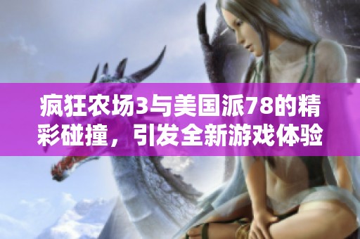 疯狂农场3与美国派78的精彩碰撞，引发全新游戏体验和乐趣