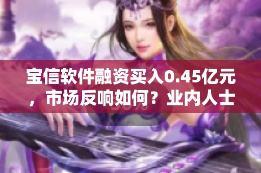 宝信软件融资买入0.45亿元，市场反响如何？业内人士对此有何看法？