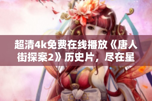 超清4k免费在线播放《唐人街探案2》历史片，尽在星辰影院观看体验