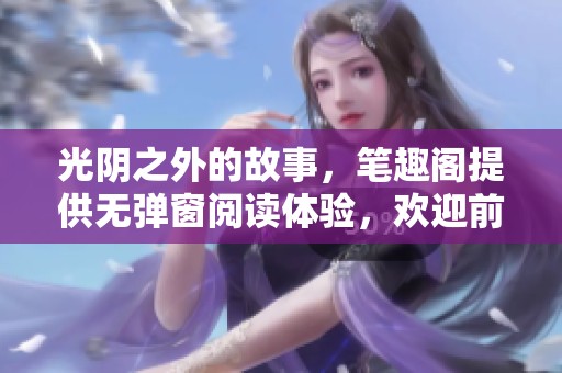 光阴之外的故事，笔趣阁提供无弹窗阅读体验，欢迎前来探索。
