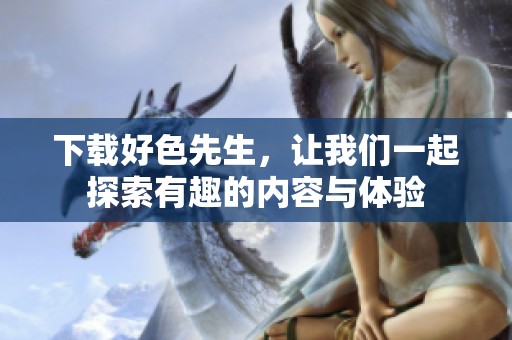 下载好色先生，让我们一起探索有趣的内容与体验