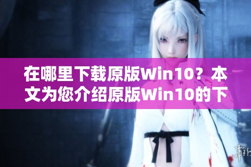 在哪里下载原版Win10？本文为您介绍原版Win10的下载地址和方法