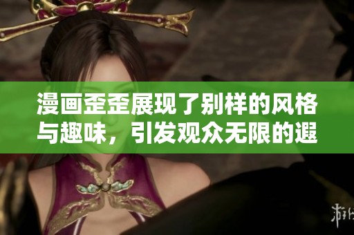 漫画歪歪展现了别样的风格与趣味，引发观众无限的遐想与讨论