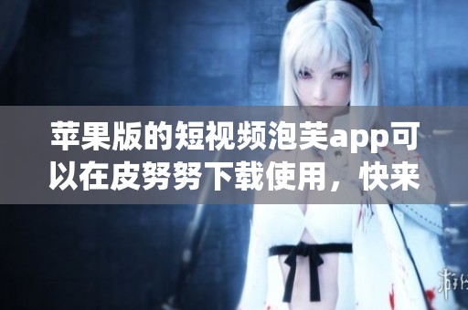 苹果版的短视频泡芙app可以在皮努努下载使用，快来体验吧