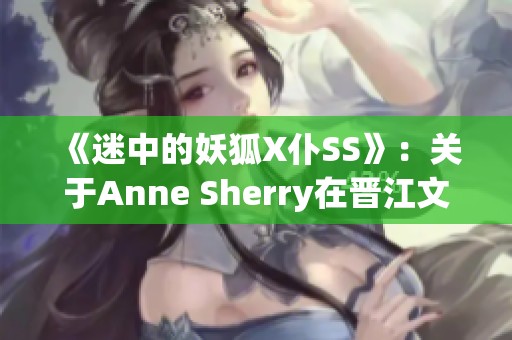 《迷中的妖狐X仆SS》：关于Anne Sherry在晋江文学城的衍生小说与言情故事