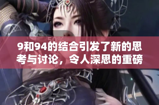 9和94的结合引发了新的思考与讨论，令人深思的重磅话题。