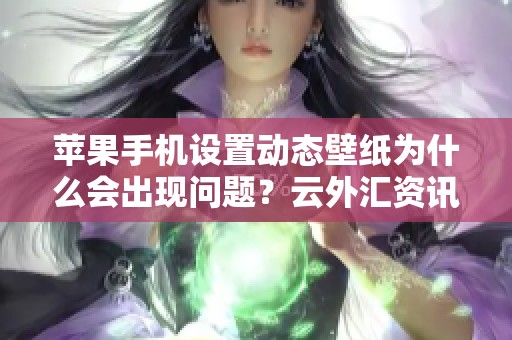 苹果手机设置动态壁纸为什么会出现问题？云外汇资讯带你深度解析原因