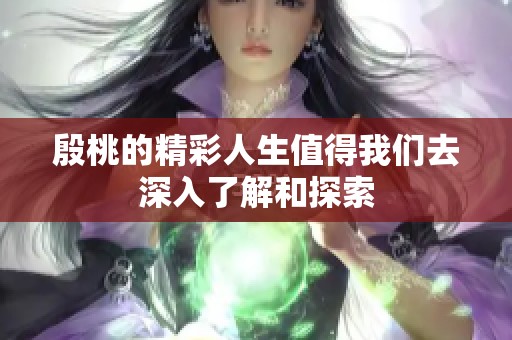 殷桃的精彩人生值得我们去深入了解和探索