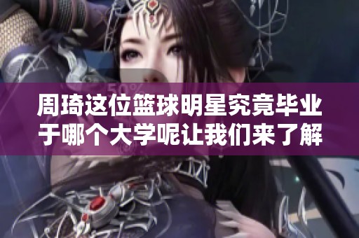 周琦这位篮球明星究竟毕业于哪个大学呢让我们来了解一下