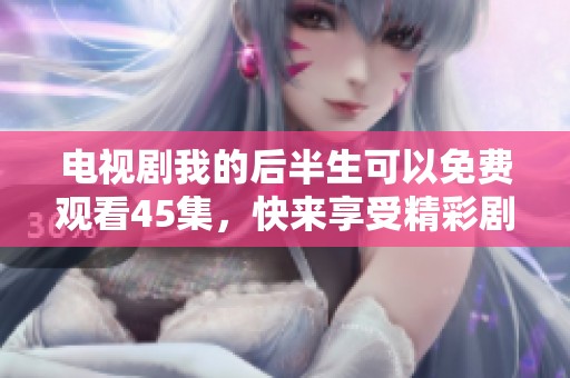 电视剧我的后半生可以免费观看45集，快来享受精彩剧情吧！