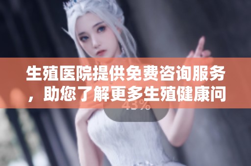 生殖医院提供免费咨询服务，助您了解更多生殖健康问题。