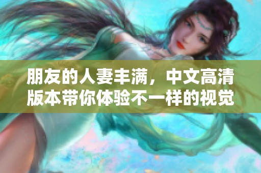 朋友的人妻丰满，中文高清版本带你体验不一样的视觉盛宴