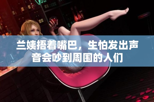 兰姨捂着嘴巴，生怕发出声音会吵到周围的人们
