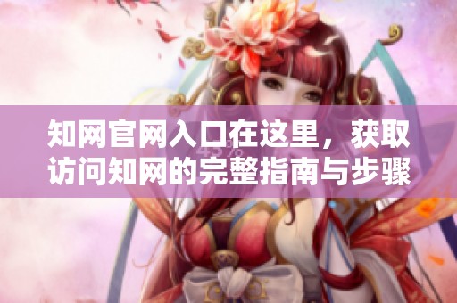 知网官网入口在这里，获取访问知网的完整指南与步骤欢迎大家查看