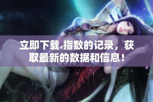 立即下载.指数的记录，获取最新的数据和信息！
