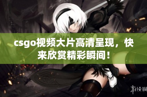 csgo视频大片高清呈现，快来欣赏精彩瞬间！