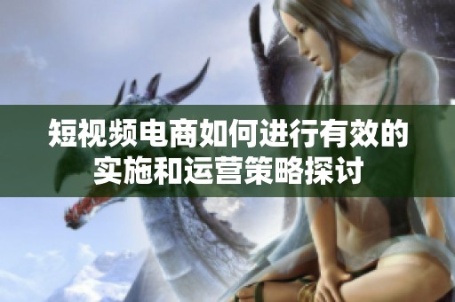 短视频电商如何进行有效的实施和运营策略探讨
