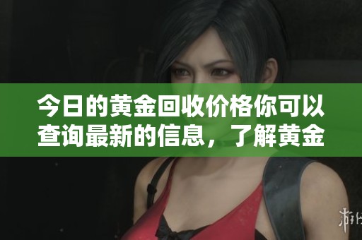今日的黄金回收价格你可以查询最新的信息，了解黄金交易的动态情况