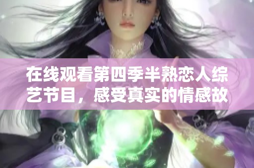 在线观看第四季半熟恋人综艺节目，感受真实的情感故事与互动乐趣