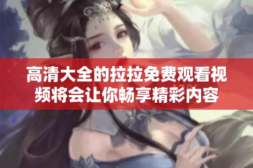 高清大全的拉拉免费观看视频将会让你畅享精彩内容