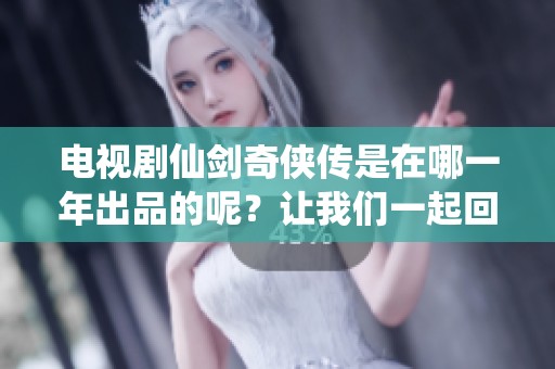 电视剧仙剑奇侠传是在哪一年出品的呢？让我们一起回顾那段经典的时光。