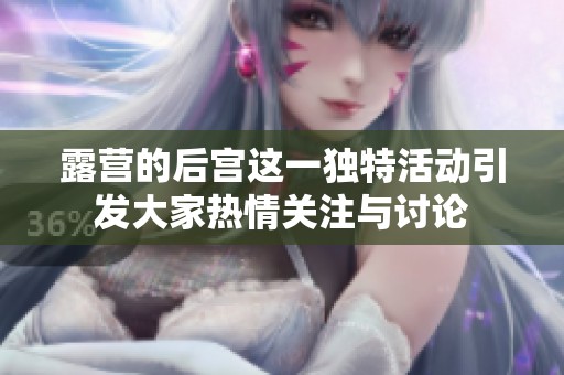 露营的后宫这一独特活动引发大家热情关注与讨论