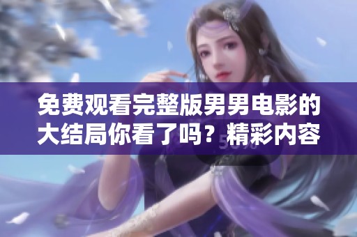 免费观看完整版男男电影的大结局你看了吗？精彩内容不容错过！