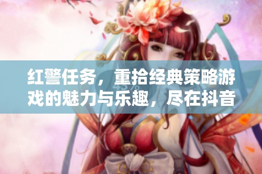 红警任务，重拾经典策略游戏的魅力与乐趣，尽在抖音平台！