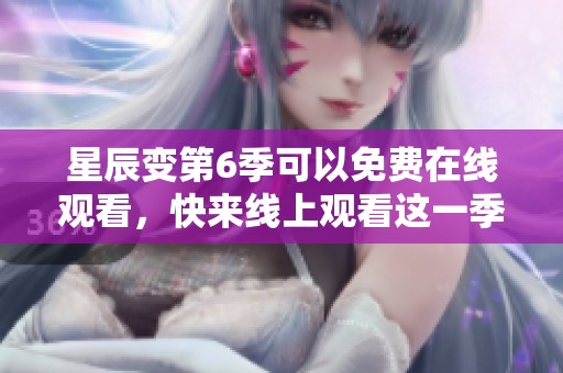星辰变第6季可以免费在线观看，快来线上观看这一季的精彩内容！