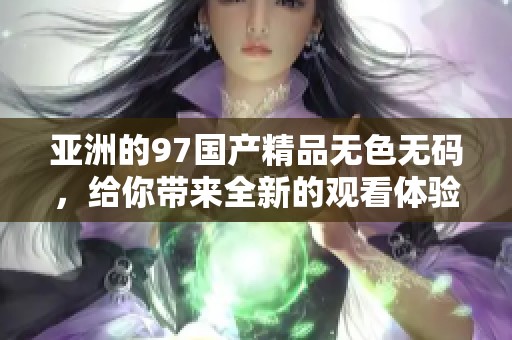 亚洲的97****无色**，给你带来全新的观看体验与感受