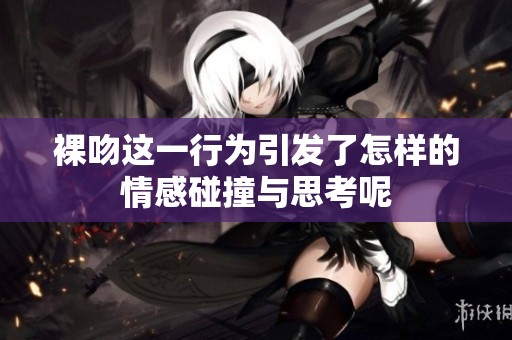 裸吻这一行为引发了怎样的情感碰撞与思考呢