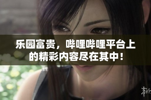 乐园富贵，哔哩哔哩平台上的精彩内容尽在其中！